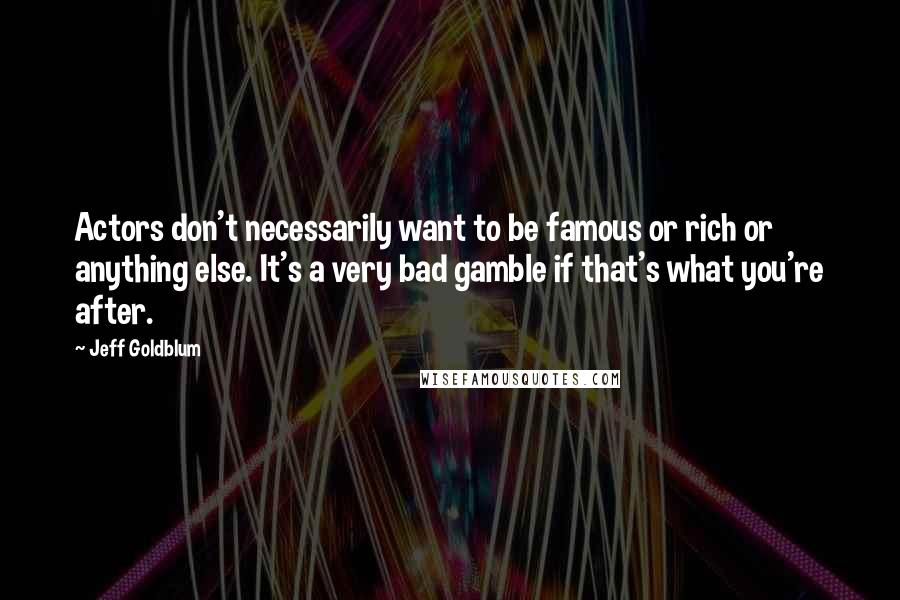 Jeff Goldblum Quotes: Actors don't necessarily want to be famous or rich or anything else. It's a very bad gamble if that's what you're after.