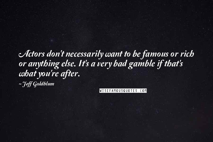 Jeff Goldblum Quotes: Actors don't necessarily want to be famous or rich or anything else. It's a very bad gamble if that's what you're after.