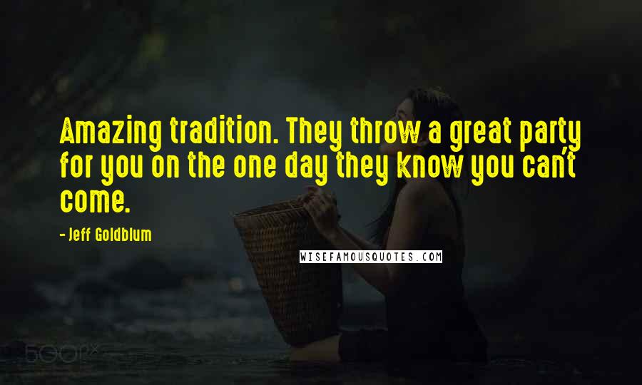 Jeff Goldblum Quotes: Amazing tradition. They throw a great party for you on the one day they know you can't come.