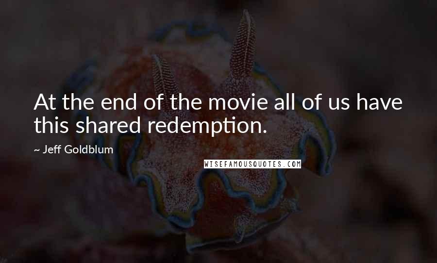 Jeff Goldblum Quotes: At the end of the movie all of us have this shared redemption.