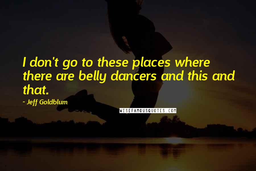 Jeff Goldblum Quotes: I don't go to these places where there are belly dancers and this and that.