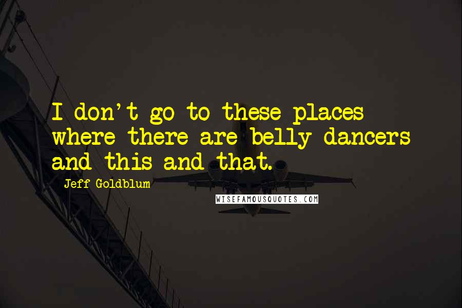 Jeff Goldblum Quotes: I don't go to these places where there are belly dancers and this and that.