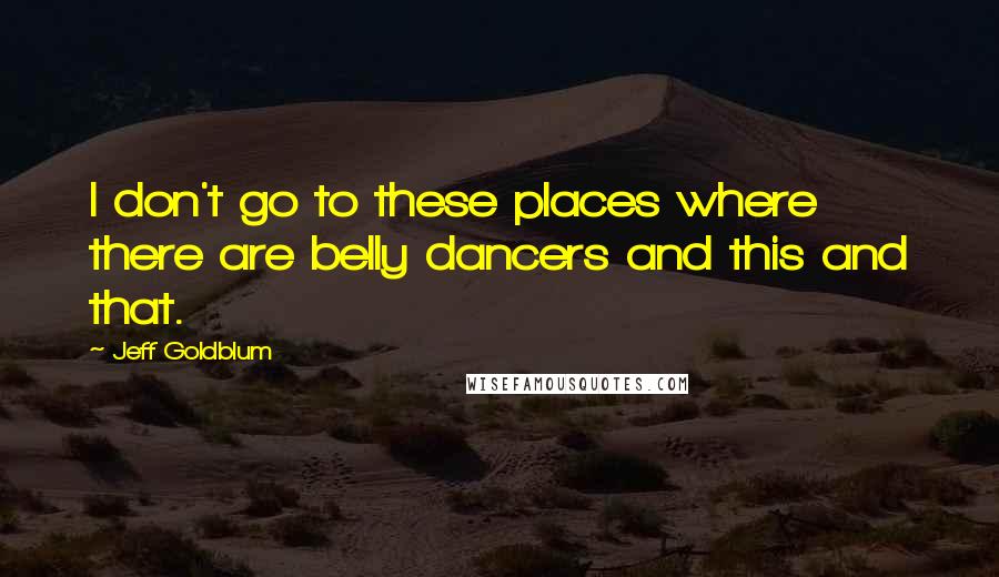 Jeff Goldblum Quotes: I don't go to these places where there are belly dancers and this and that.