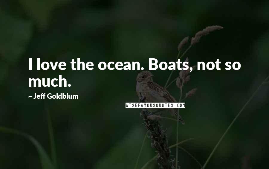 Jeff Goldblum Quotes: I love the ocean. Boats, not so much.