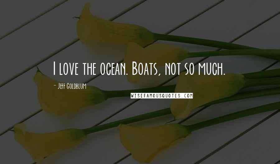 Jeff Goldblum Quotes: I love the ocean. Boats, not so much.