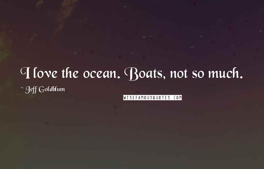 Jeff Goldblum Quotes: I love the ocean. Boats, not so much.