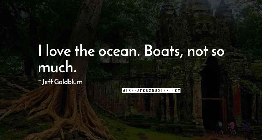 Jeff Goldblum Quotes: I love the ocean. Boats, not so much.