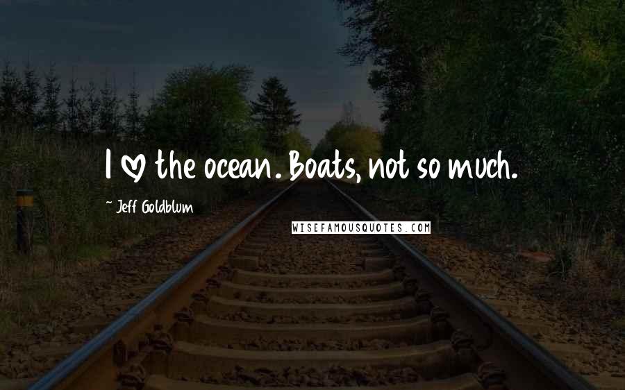 Jeff Goldblum Quotes: I love the ocean. Boats, not so much.