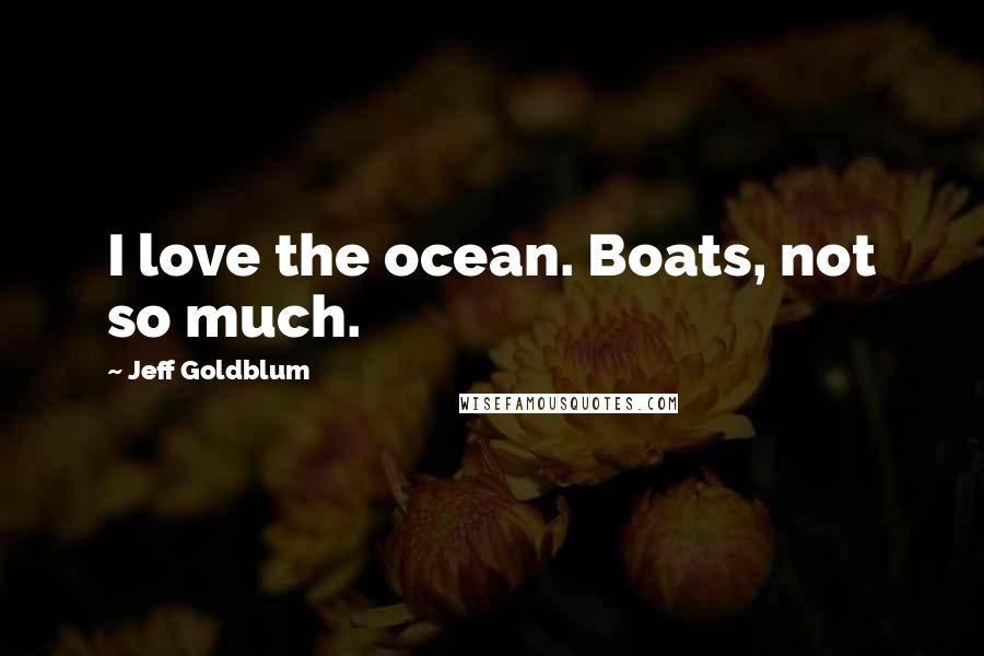 Jeff Goldblum Quotes: I love the ocean. Boats, not so much.