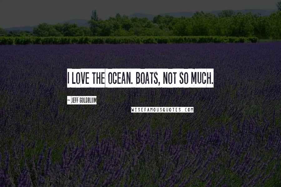 Jeff Goldblum Quotes: I love the ocean. Boats, not so much.