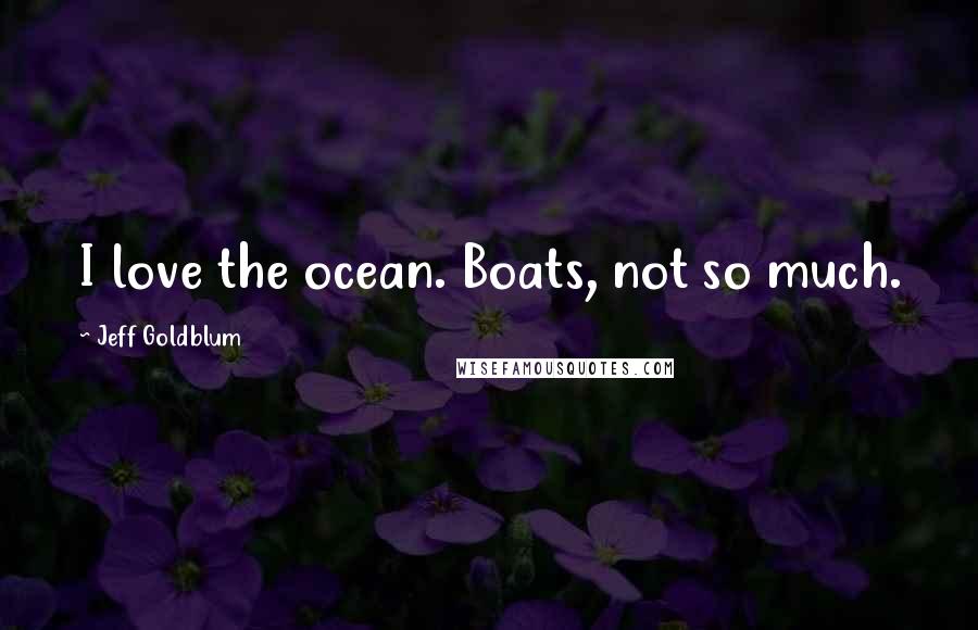 Jeff Goldblum Quotes: I love the ocean. Boats, not so much.