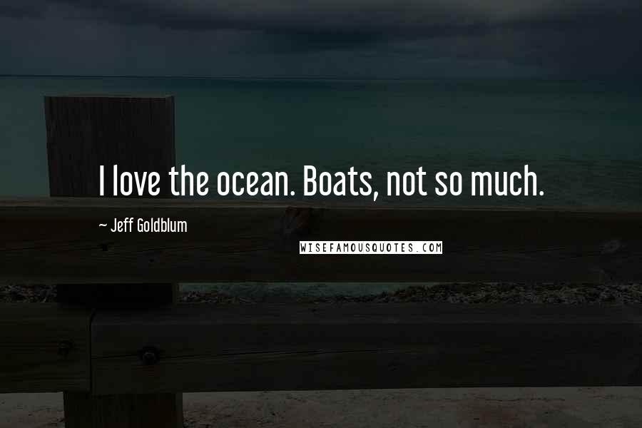 Jeff Goldblum Quotes: I love the ocean. Boats, not so much.