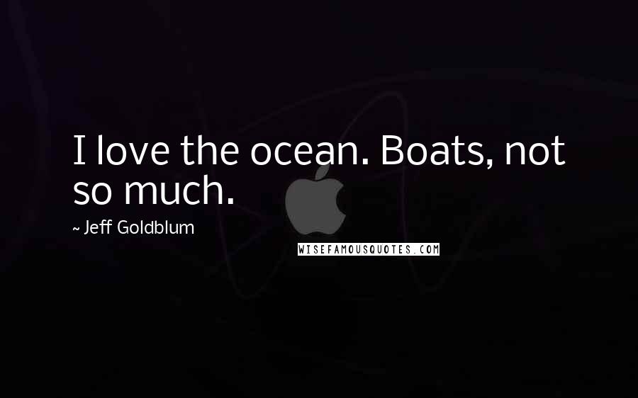 Jeff Goldblum Quotes: I love the ocean. Boats, not so much.