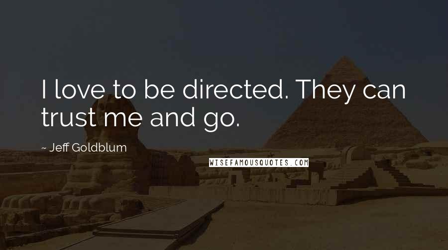 Jeff Goldblum Quotes: I love to be directed. They can trust me and go.