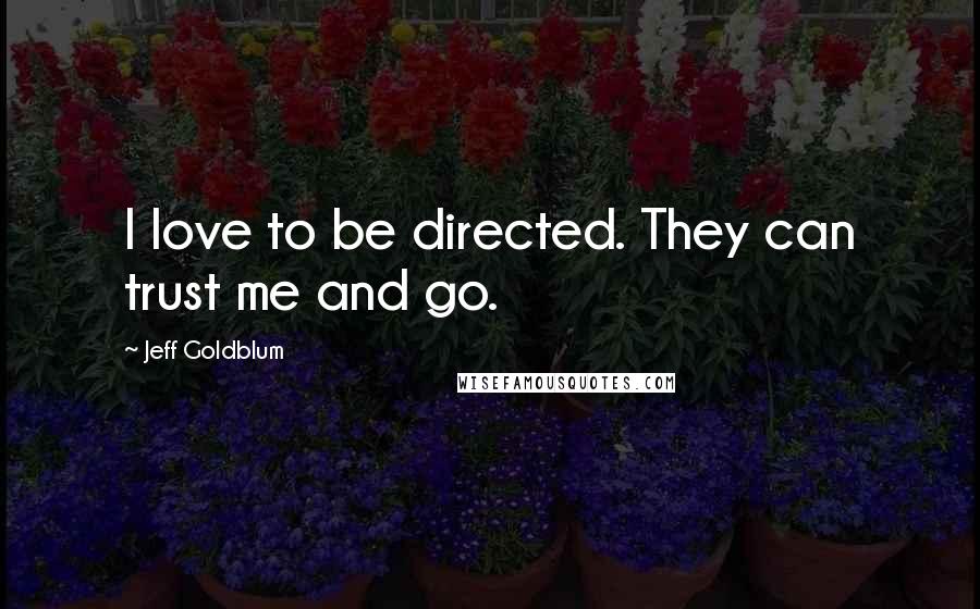 Jeff Goldblum Quotes: I love to be directed. They can trust me and go.