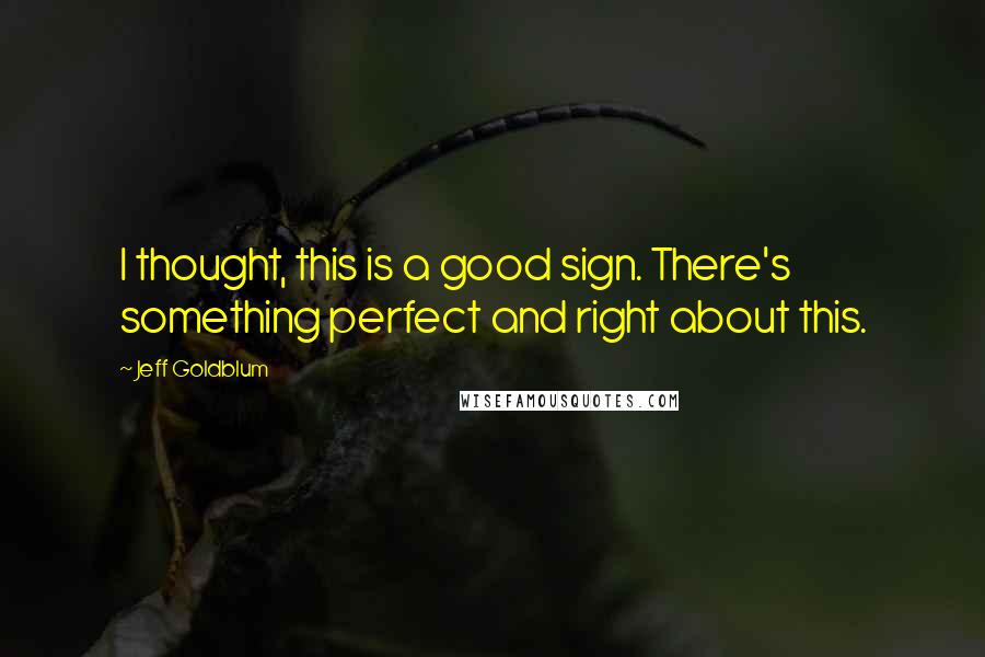 Jeff Goldblum Quotes: I thought, this is a good sign. There's something perfect and right about this.