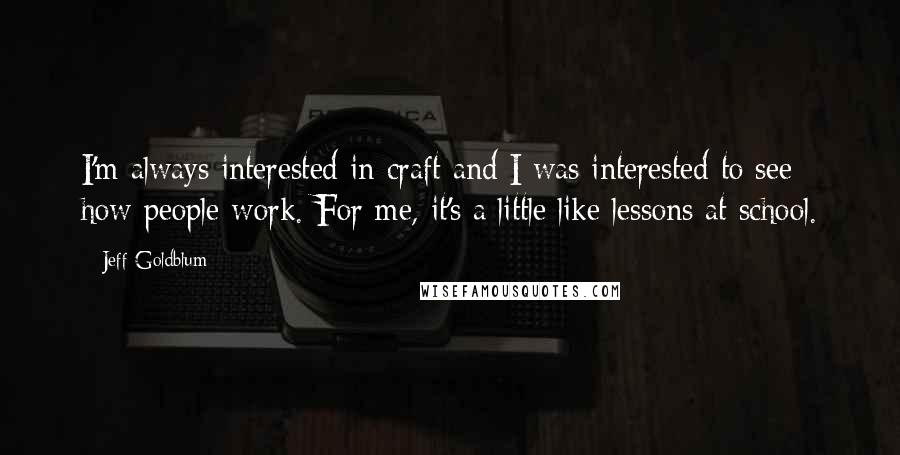 Jeff Goldblum Quotes: I'm always interested in craft and I was interested to see how people work. For me, it's a little like lessons at school.