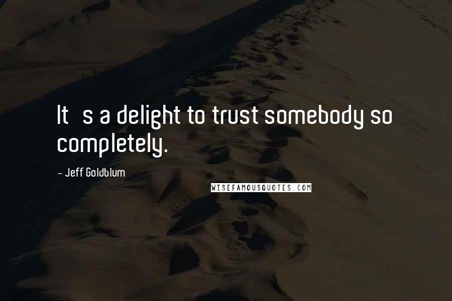 Jeff Goldblum Quotes: It's a delight to trust somebody so completely.