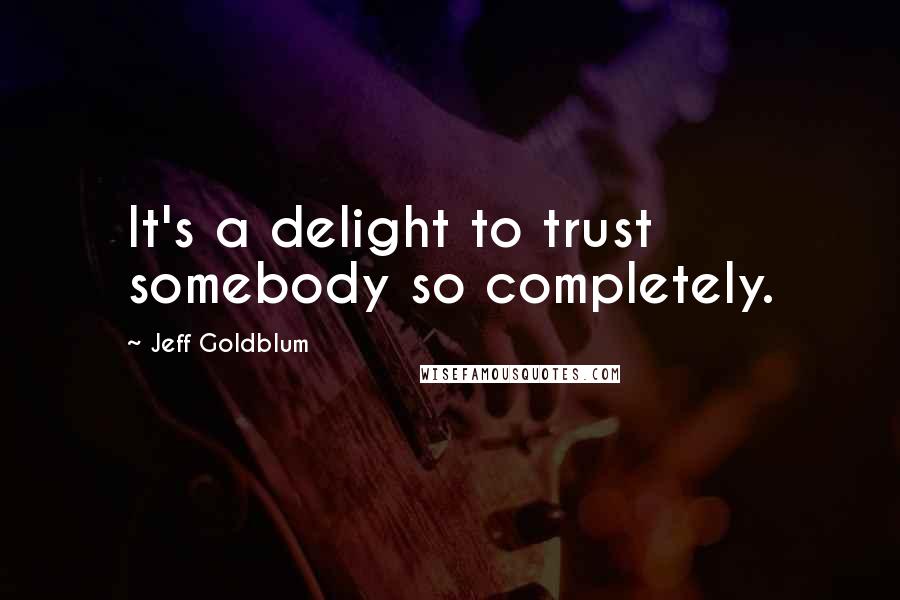 Jeff Goldblum Quotes: It's a delight to trust somebody so completely.