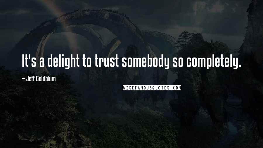 Jeff Goldblum Quotes: It's a delight to trust somebody so completely.