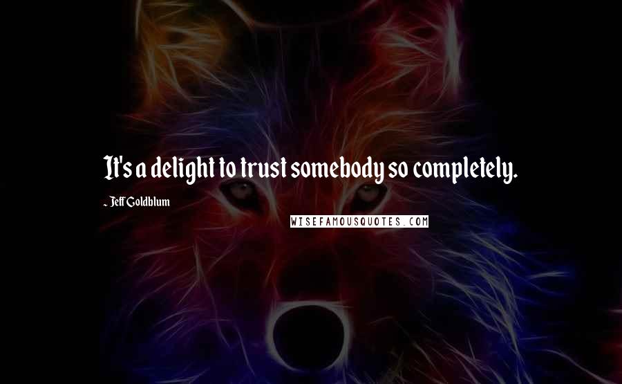 Jeff Goldblum Quotes: It's a delight to trust somebody so completely.