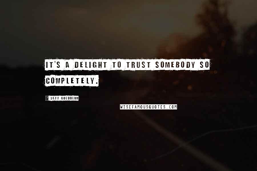 Jeff Goldblum Quotes: It's a delight to trust somebody so completely.