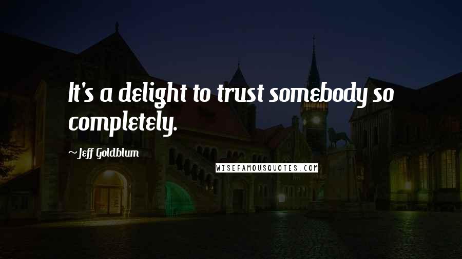 Jeff Goldblum Quotes: It's a delight to trust somebody so completely.