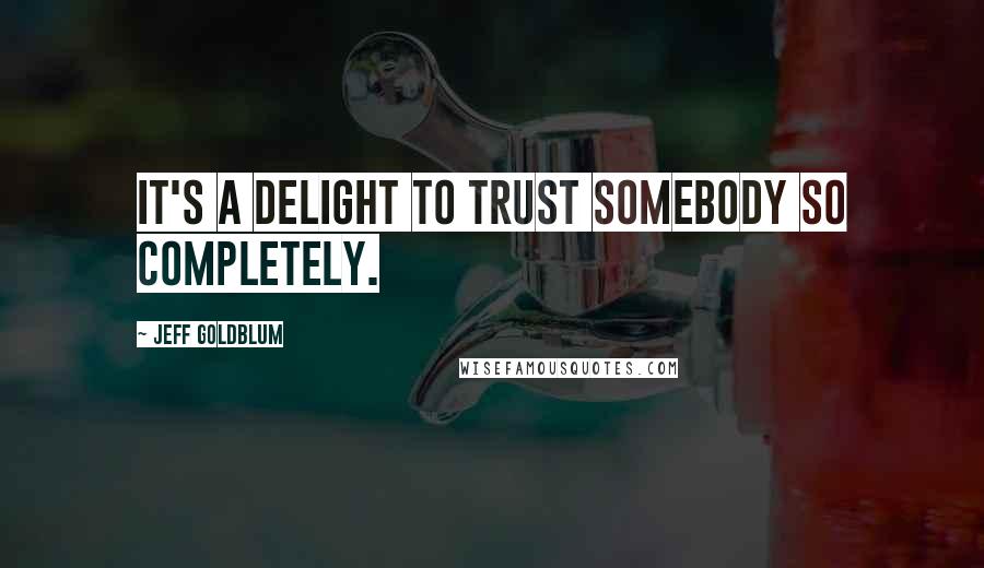 Jeff Goldblum Quotes: It's a delight to trust somebody so completely.