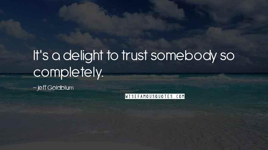 Jeff Goldblum Quotes: It's a delight to trust somebody so completely.