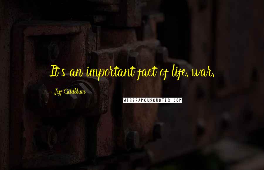 Jeff Goldblum Quotes: It's an important fact of life, war.
