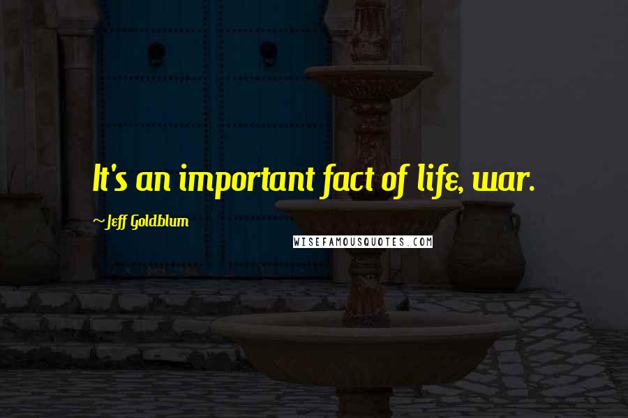 Jeff Goldblum Quotes: It's an important fact of life, war.