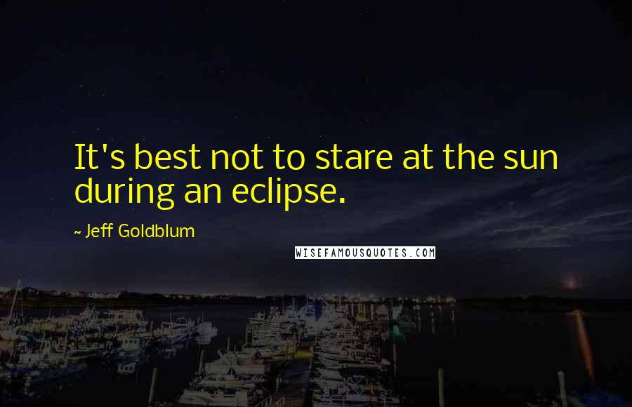 Jeff Goldblum Quotes: It's best not to stare at the sun during an eclipse.