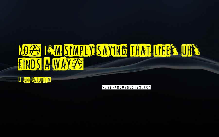 Jeff Goldblum Quotes: No. I'm simply saying that life, uh, finds a way.