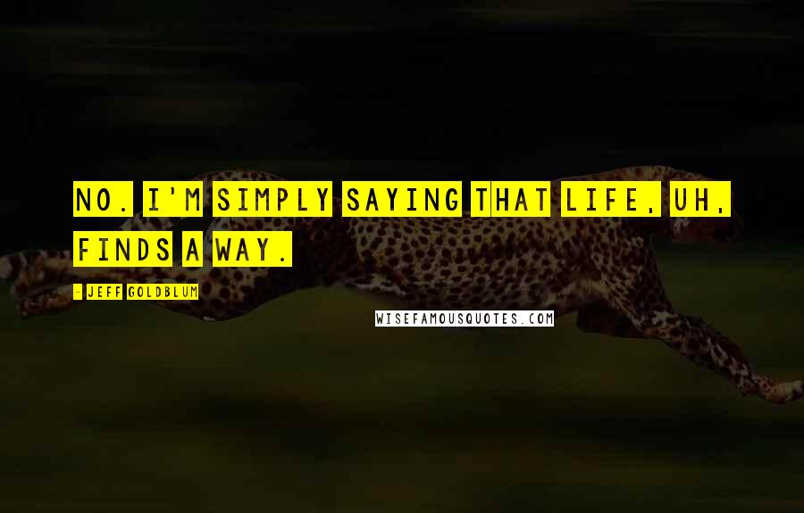 Jeff Goldblum Quotes: No. I'm simply saying that life, uh, finds a way.
