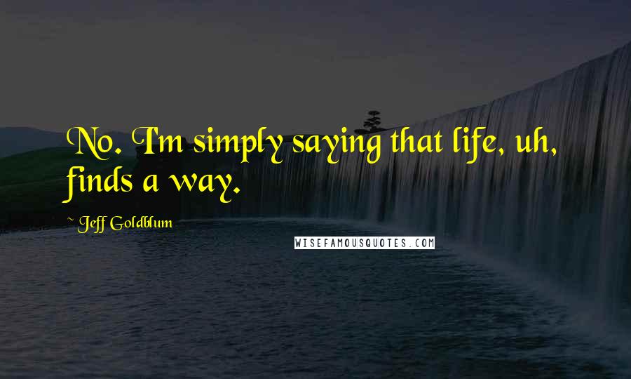 Jeff Goldblum Quotes: No. I'm simply saying that life, uh, finds a way.