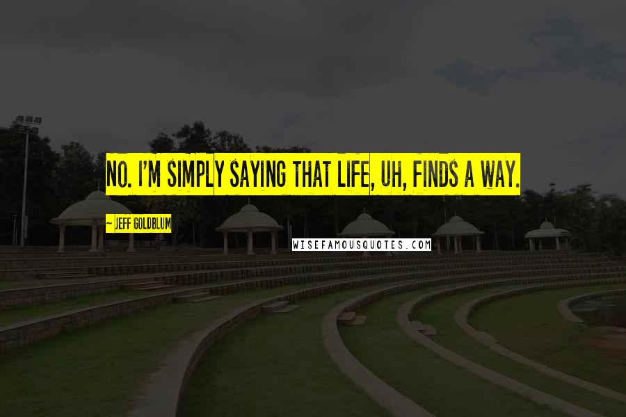 Jeff Goldblum Quotes: No. I'm simply saying that life, uh, finds a way.