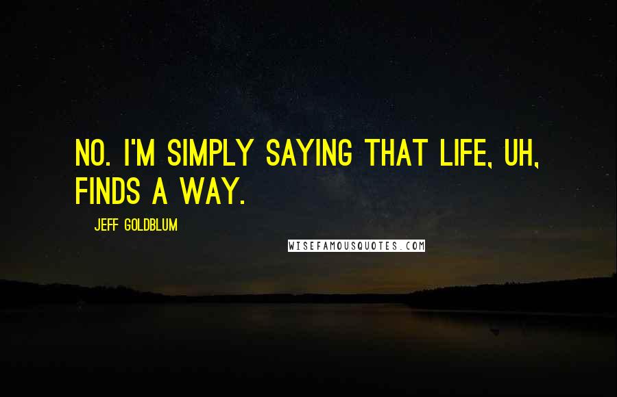 Jeff Goldblum Quotes: No. I'm simply saying that life, uh, finds a way.