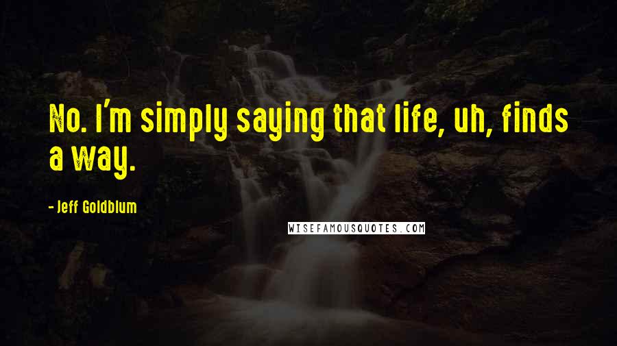 Jeff Goldblum Quotes: No. I'm simply saying that life, uh, finds a way.