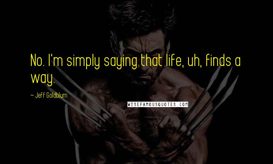 Jeff Goldblum Quotes: No. I'm simply saying that life, uh, finds a way.