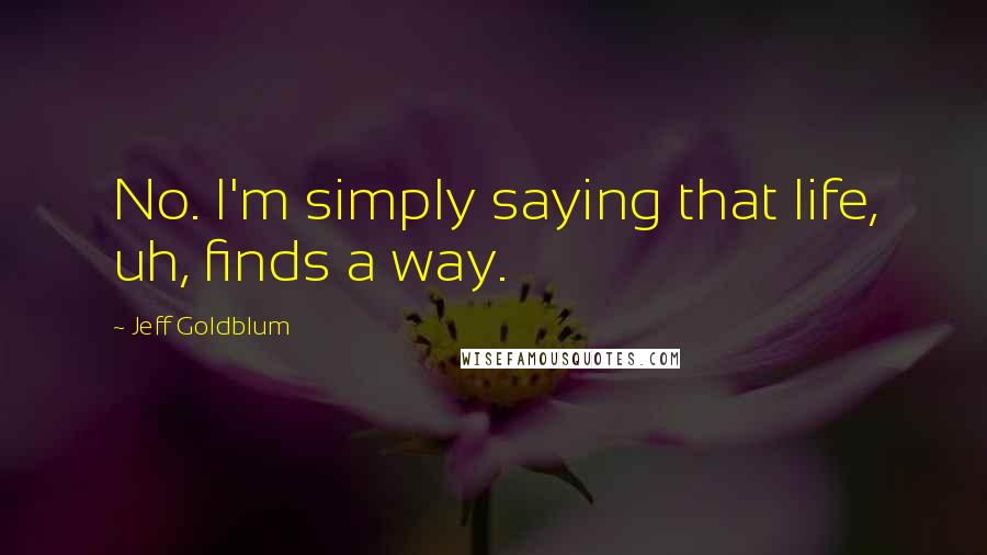 Jeff Goldblum Quotes: No. I'm simply saying that life, uh, finds a way.