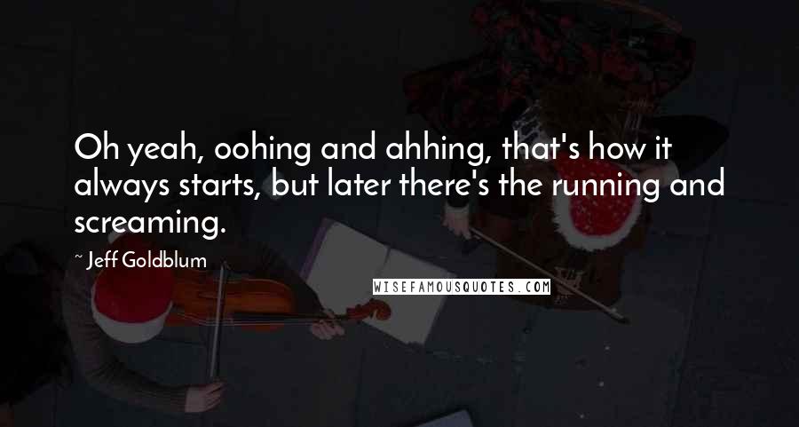 Jeff Goldblum Quotes: Oh yeah, oohing and ahhing, that's how it always starts, but later there's the running and screaming.