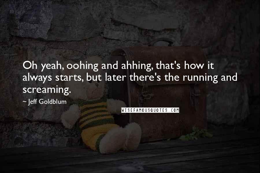 Jeff Goldblum Quotes: Oh yeah, oohing and ahhing, that's how it always starts, but later there's the running and screaming.