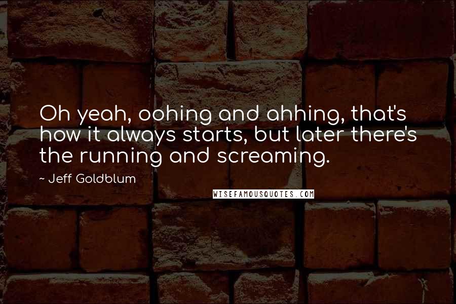 Jeff Goldblum Quotes: Oh yeah, oohing and ahhing, that's how it always starts, but later there's the running and screaming.