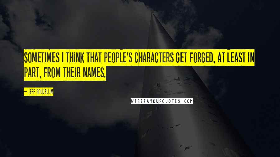 Jeff Goldblum Quotes: Sometimes I think that people's characters get forged, at least in part, from their names.