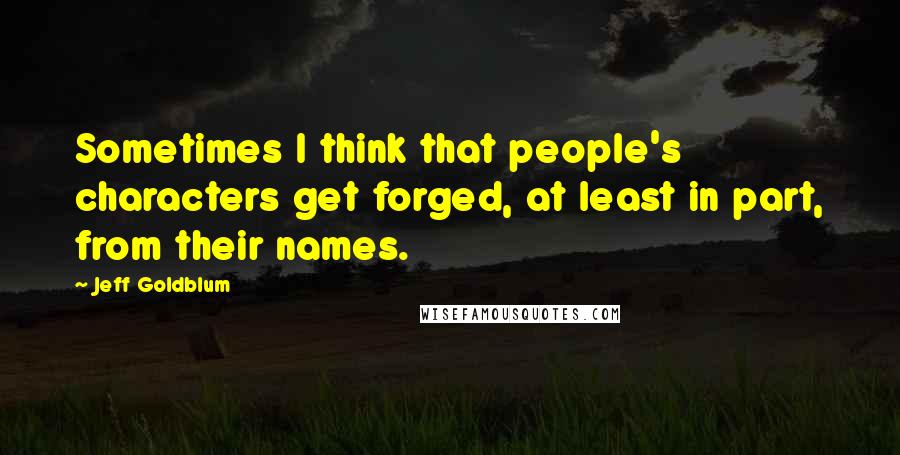 Jeff Goldblum Quotes: Sometimes I think that people's characters get forged, at least in part, from their names.