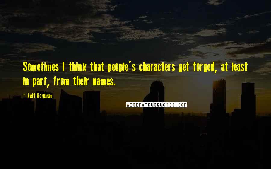 Jeff Goldblum Quotes: Sometimes I think that people's characters get forged, at least in part, from their names.