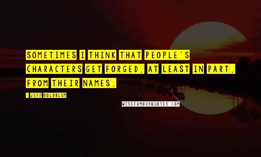 Jeff Goldblum Quotes: Sometimes I think that people's characters get forged, at least in part, from their names.