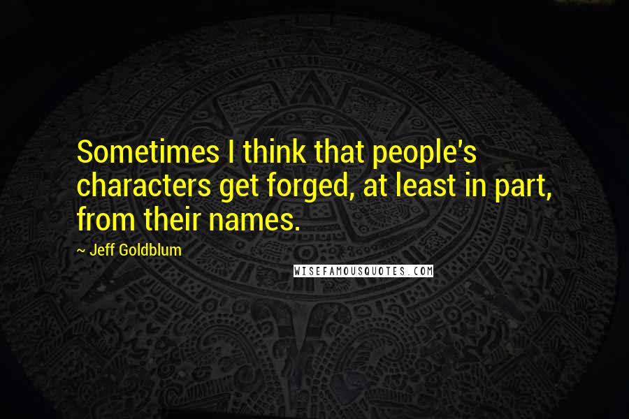 Jeff Goldblum Quotes: Sometimes I think that people's characters get forged, at least in part, from their names.