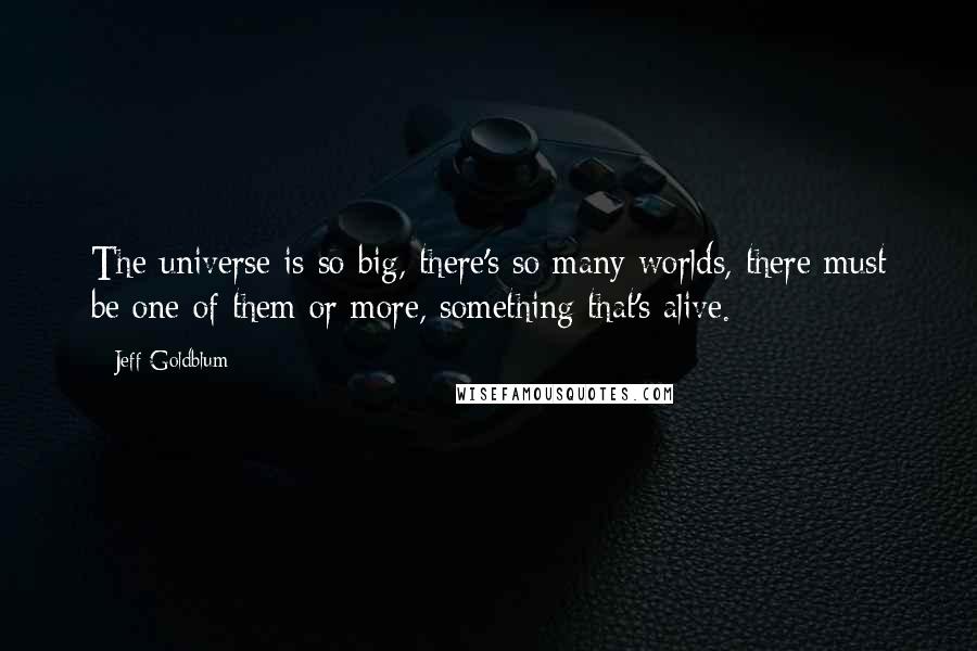 Jeff Goldblum Quotes: The universe is so big, there's so many worlds, there must be one of them or more, something that's alive.