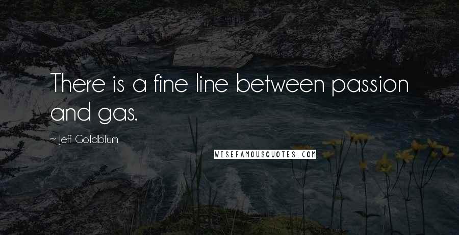 Jeff Goldblum Quotes: There is a fine line between passion and gas.